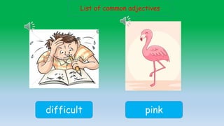 List of common adjectives
difficult pink
 