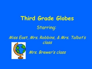 Third Grade Globes Starring:  Miss East, Mrs. Robbins, & Mrs. Talbot’s class Mrs. Brewer’s class 