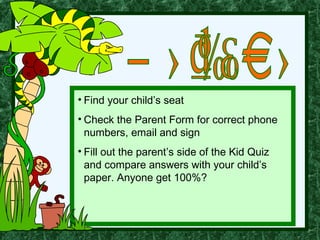 • Find your child’s seat
• Check the Parent Form for correct phone
  numbers, email and sign
• Fill out the parent’s side of the Kid Quiz
  and compare answers with your child’s
  paper. Anyone get 100%?
 