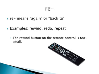    re- means “again” or “back to”

   Examples: rewind, redo, repeat

    ◦ The rewind button on the remote control is too
      small.
 