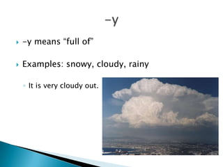    -y means “full of”

   Examples: snowy, cloudy, rainy

    ◦ It is very cloudy out.
 