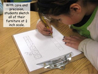 With care and precision, students sketch all of their furniture at ¼ inch scale. 