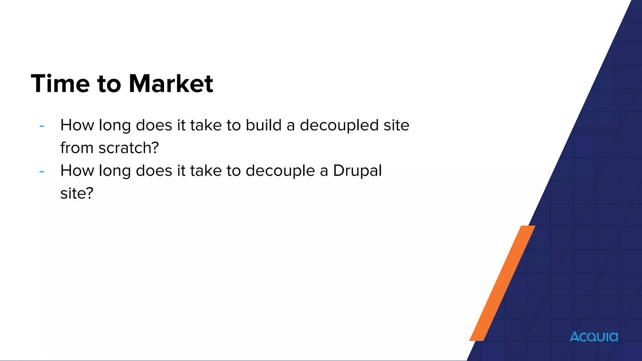 Time to Market
- How long does it take to build a decoupled site
from scratch?
- How long does it take to decouple a Drupal
site?
 