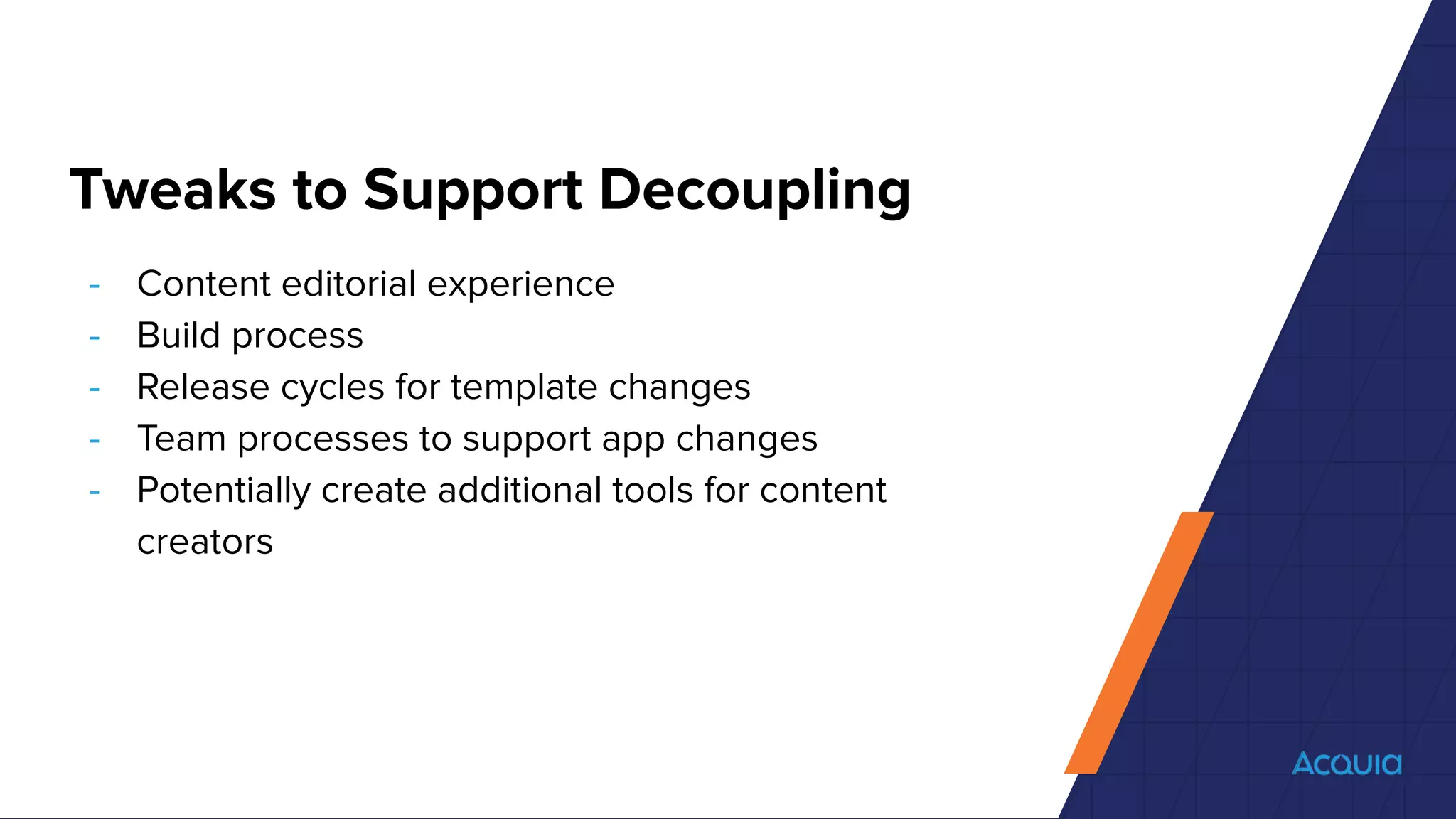 Tweaks to Support Decoupling
- Content editorial experience
- Build process
- Release cycles for template changes
- Team processes to support app changes
- Potentially create additional tools for content
creators
 