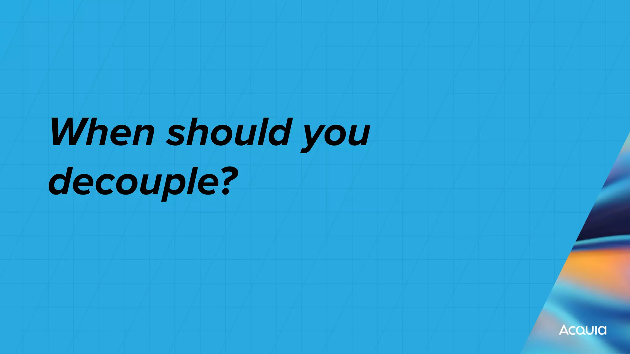 When should you
decouple?
 