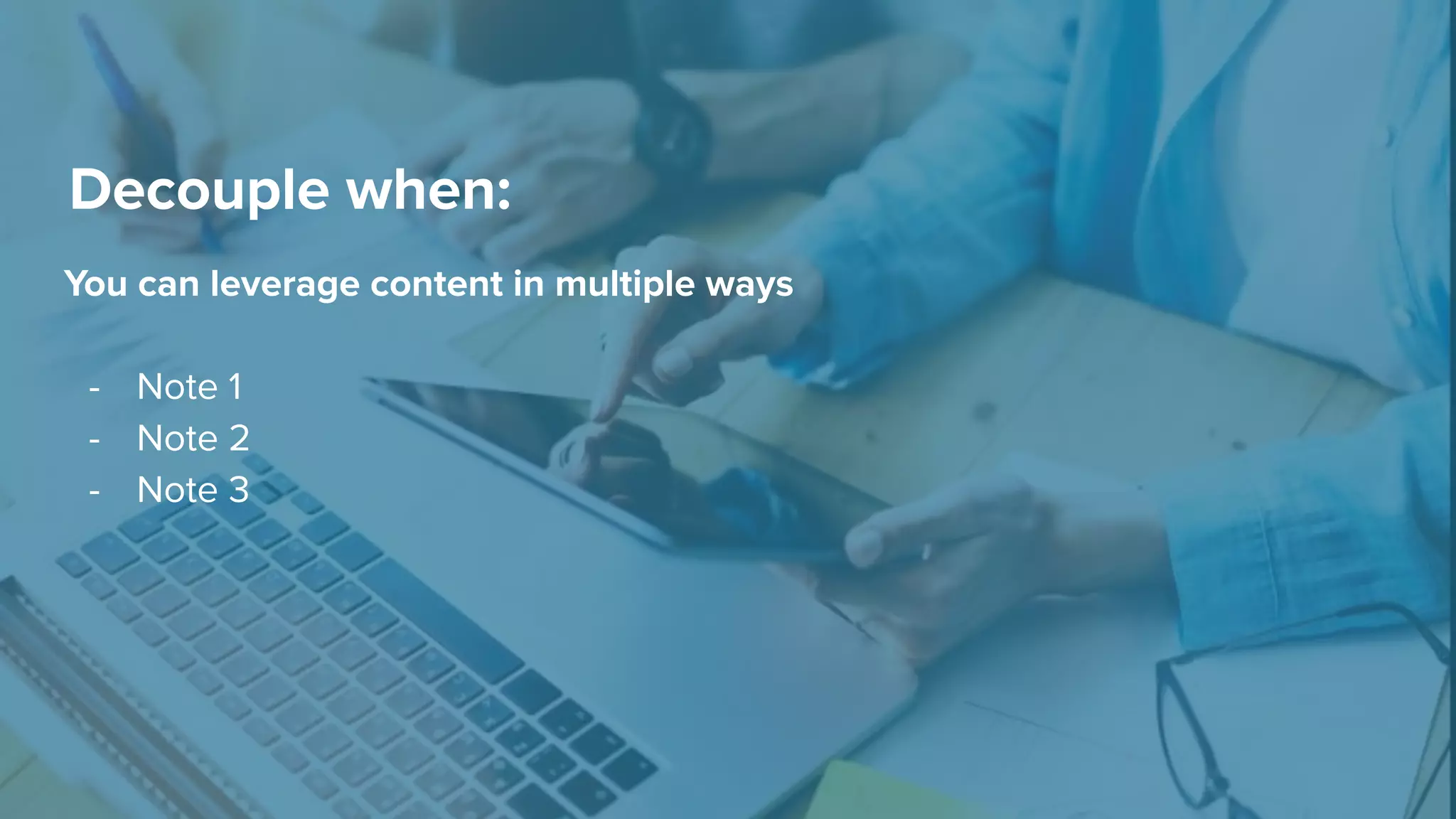 Decouple when:
You can leverage content in multiple ways
- Note 1
- Note 2
- Note 3
 