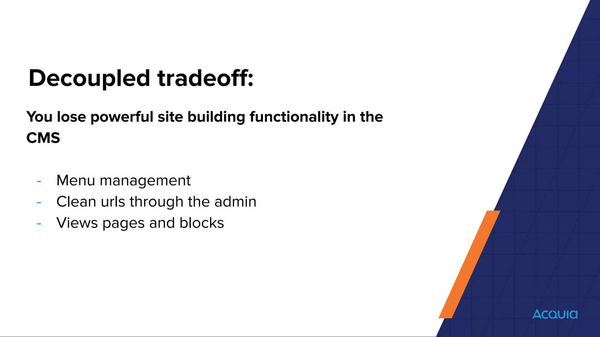 Decoupled tradeoﬀ:
You lose powerful site building functionality in the
CMS
- Menu management
- Clean urls through the admin
- Views pages and blocks
 