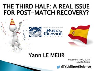 THE THIRD HALF: A REAL ISSUE
FOR POST-MATCH RECOVERY?
Yann LE MEUR
November 19th, 2014
Sevilla, Spain
@YLMSportScience
 