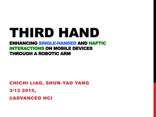 THIRD HAND
ENHANCING SINGLE-HANDED AND HAPTIC
INTERACTIONS ON MOBILE DEVICES
THROUGH A ROBOTIC ARM
CHICHI LIAO, SHUN-YAO YANG
3/13 2015,
@ADVANCED HCI
 