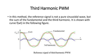 Third Harmonic PWM
• In this method, the reference signal is not a pure sinusoidal wave, but
the sum of the fundamental and the third harmonic. It is shown with
curve f(wt) in the following figure.
 
