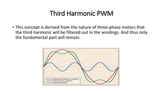 Third Harmonic PWM
• This concept is derived from the nature of three-phase motors that
the third harmonic will be filtered out in the windings. And thus only
the fundamental part will remain.
 