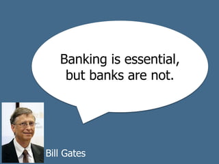 Banking is essential,
but banks are not.
Bill Gates
 