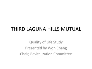 THIRD LAGUNA HILLS MUTUAL
Quality of Life Study
Presented by Won Chang
Chair, Revitalization Committee

 