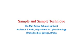 Sample and Sample Technique
Dr. Md. Anisur Rahman (Anjum)
Professor & Head, Department of Ophthalmology
Dhaka Medical College, Dhaka
 