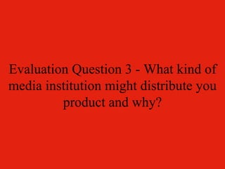 Evaluation Question 3 - What kind of media institution might distribute you product and why? 