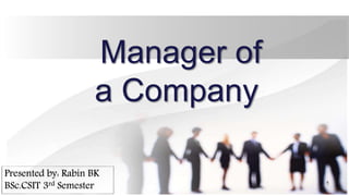 Manager of
a Company
Presented by: Rabin BK
BSc.CSIT 3rd Semester 1
 