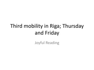 Third mobility in Riga; Thursday 
and Friday 
Joyful Reading 
 