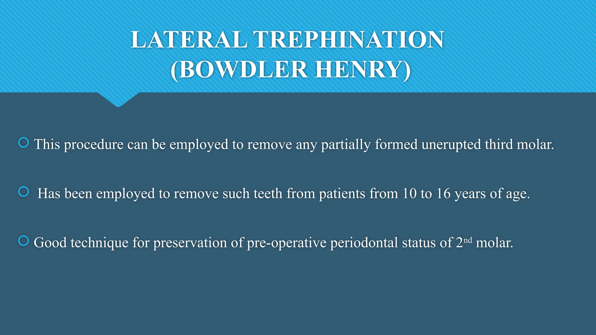 LATERAL TREPHINATION
(BOWDLER HENRY)
 This procedure can be employed to remove any partially formed unerupted third molar.
 Has been employed to remove such teeth from patients from 10 to 16 years of age.
 Good technique for preservation of pre-operative periodontal status of 2nd
molar.
 