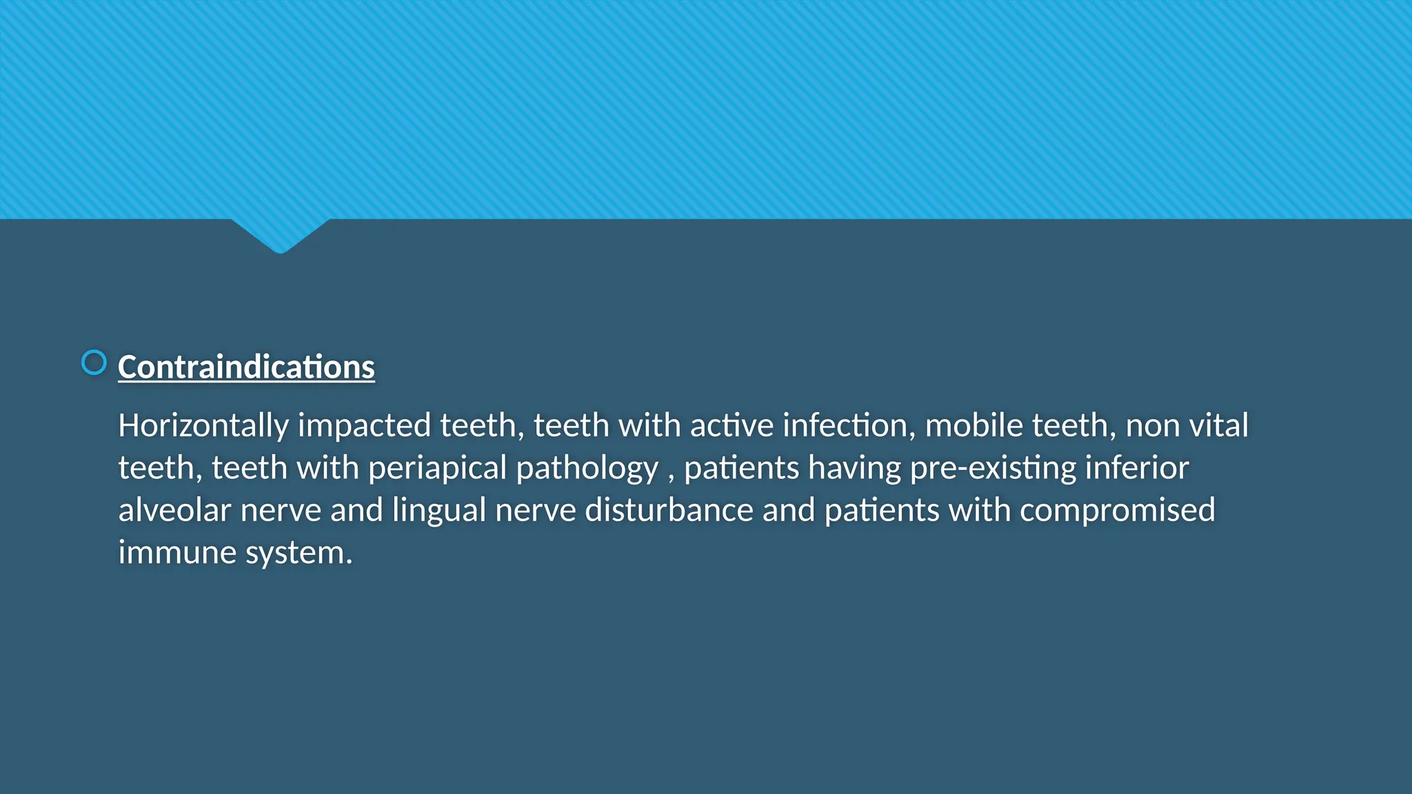  Contraindications
Horizontally impacted teeth, teeth with active infection, mobile teeth, non vital
teeth, teeth with periapical pathology , patients having pre-existing inferior
alveolar nerve and lingual nerve disturbance and patients with compromised
immune system.
 