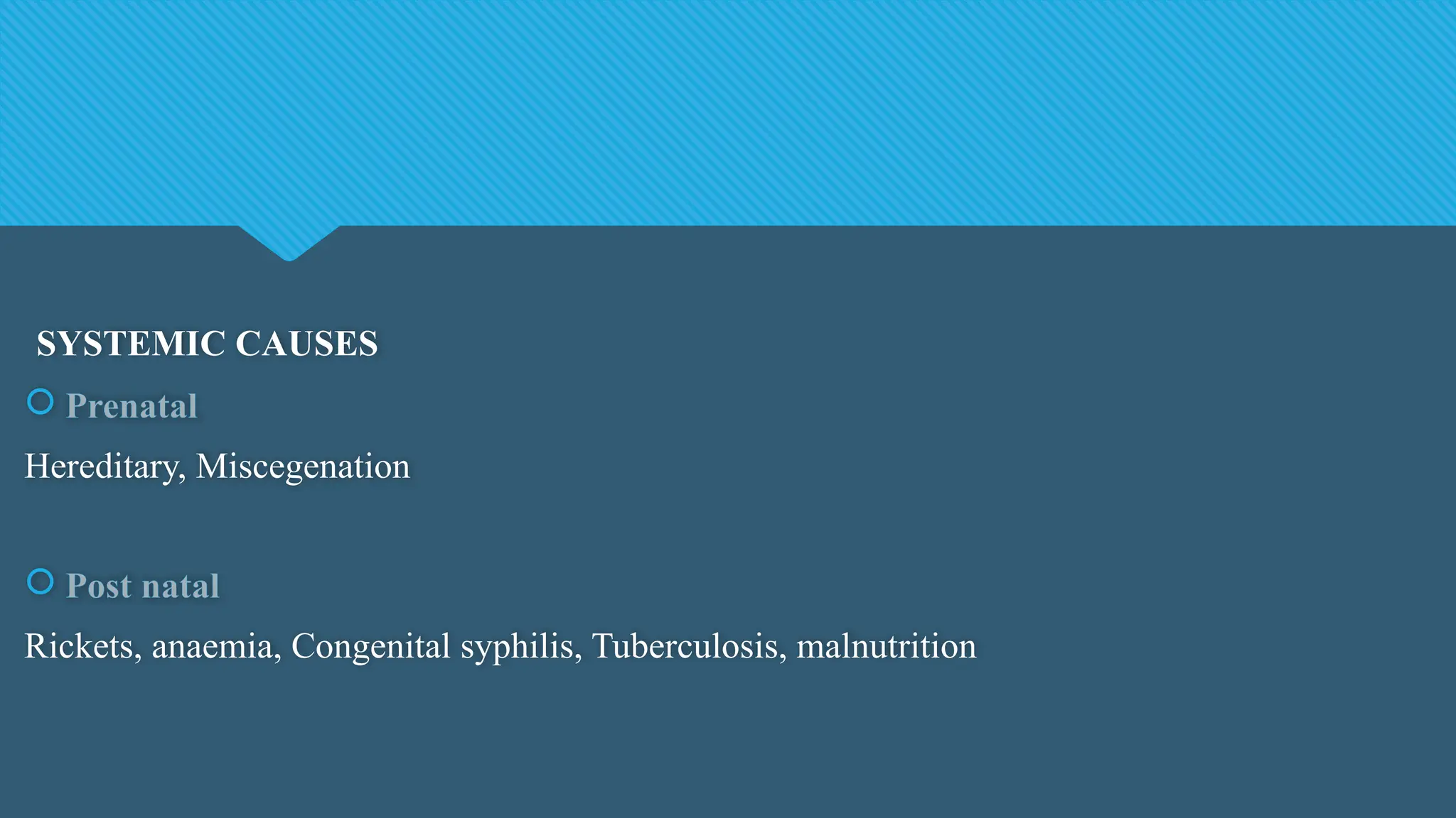 SYSTEMIC CAUSES
 Prenatal
Hereditary, Miscegenation
 Post natal
Rickets, anaemia, Congenital syphilis, Tuberculosis, malnutrition
 