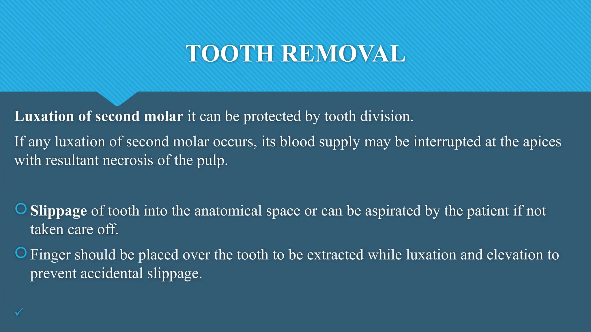 TOOTH REMOVAL
Luxation of second molar it can be protected by tooth division.
If any luxation of second molar occurs, its blood supply may be interrupted at the apices
with resultant necrosis of the pulp.
Slippage of tooth into the anatomical space or can be aspirated by the patient if not
taken care off.
Finger should be placed over the tooth to be extracted while luxation and elevation to
prevent accidental slippage.

 