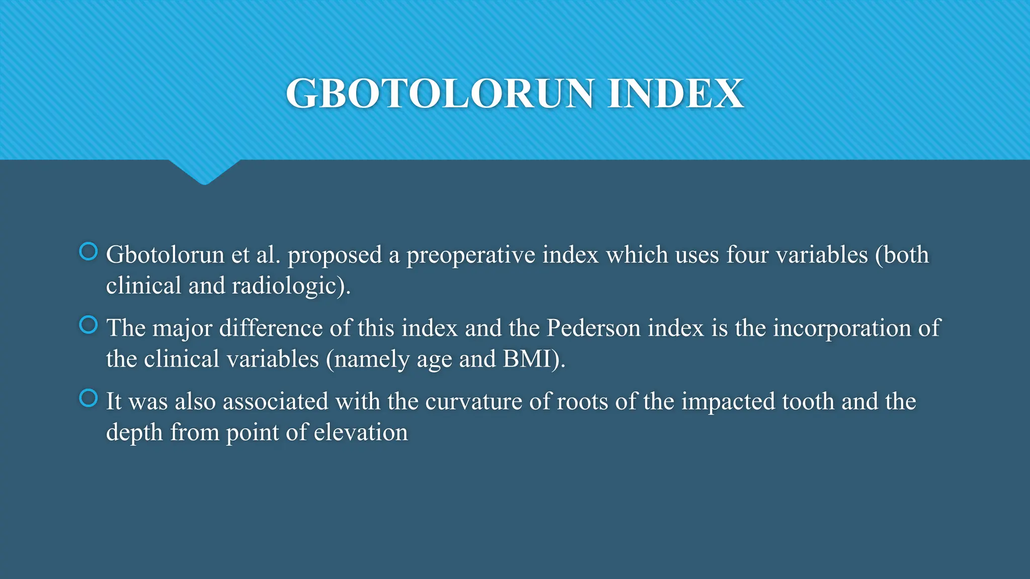 GBOTOLORUN INDEX
 Gbotolorun et al. proposed a preoperative index which uses four variables (both
clinical and radiologic).
 The major difference of this index and the Pederson index is the incorporation of
the clinical variables (namely age and BMI).
 It was also associated with the curvature of roots of the impacted tooth and the
depth from point of elevation
 