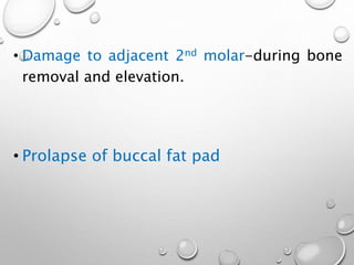 • Damage to adjacent 2nd molar-during bone
removal and elevation.
• Prolapse of buccal fat pad
 