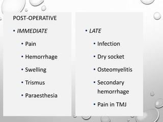 POST-OPERATIVE
• IMMEDIATE
• Pain
• Hemorrhage
• Swelling
• Trismus
• Paraesthesia
• LATE
• Infection
• Dry socket
• Osteomyelitis
• Secondary
hemorrhage
• Pain in TMJ
 