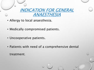 INDICATION FOR GENERAL
ANAESTHESIA
• Allergy to local anaesthesia.
• Medically compromised patients.
• Uncooperative patients.
• Patients with need of a comprehensive dental
treatment.
 