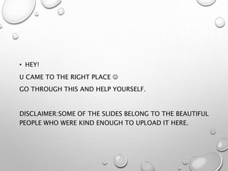 • HEY!
U CAME TO THE RIGHT PLACE 
GO THROUGH THIS AND HELP YOURSELF.
DISCLAIMER:SOME OF THE SLIDES BELONG TO THE BEAUTIFUL
PEOPLE WHO WERE KIND ENOUGH TO UPLOAD IT HERE.
 