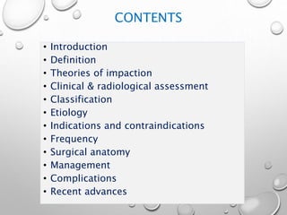 CONTENTS
• Introduction
• Definition
• Theories of impaction
• Clinical & radiological assessment
• Classification
• Etiology
• Indications and contraindications
• Frequency
• Surgical anatomy
• Management
• Complications
• Recent advances
 