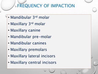 FREQUENCY OF IMPACTION
• Mandibular 3rd molar
• Maxillary 3rd molar
• Maxillary canine
• Mandibular pre-molar
• Mandibular canines
• Maxillary premolars
• Maxillary lateral incisors
• Maxillary central incisors
 