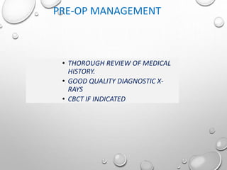 PRE-OP MANAGEMENT
• THOROUGH REVIEW OF MEDICAL
HISTORY.
• GOOD QUALITY DIAGNOSTIC X-
RAYS
• CBCT IF INDICATED
 
