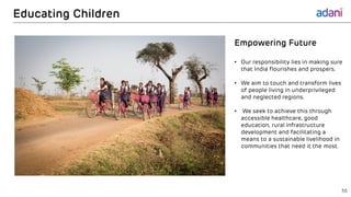 Empowering Future
• Our responsibility lies in making sure
that India flourishes and prospers.
• We aim to touch and transform lives
of people living in underprivileged
and neglected regions.
• We seek to achieve this through
accessible healthcare, good
education, rural infrastructure
development and facilitating a
means to a sustainable livelihood in
communities that need it the most.
Educating Children
36
 