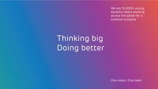 Thinking big
Doing better
We are 10,000+ young,
dynamic doers working
across the globe for a
common purpose
One vision, One team
 
