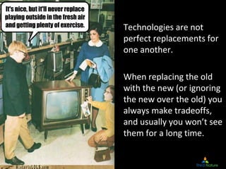 Technologies are not 
perfect replacements for 
one another.

When replacing the old 
with the new (or ignoring 
the new o...