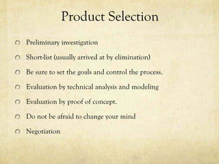 Product Selection
Preliminary investigation

Short-list (usually arrived at by elimination)

Be sure to set the goals and ...
