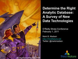 Determine the Right
                                 Analytic Database:
                                 A Survey of New
                                 Data Technologies

                                 O’Reilly Strata Conference
                                 February 1, 2011

                                 Mark R. Madsen
                                 http://ThirdNature.net
                                 Twitter: @markmadsen




Atomic Avenue #1 by Glen Orbik
 