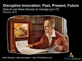 Disruptive Innovation: Past, Present, Future
(how to use these theories to manage your IT)
February, 2016
Mark Madsen - @markmadsen - http://ThirdNature.net
 