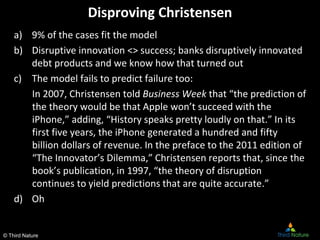 © Third Nature
Disproving Christensen
a) 9% of the cases fit the model
b) Disruptive innovation <> success; banks disrupti...