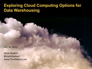 Exploring Cloud Computing Options for
Data Warehousing
July 26, 2012
Mark Madsen
@markmadsen
www.ThirdNature.net
 
