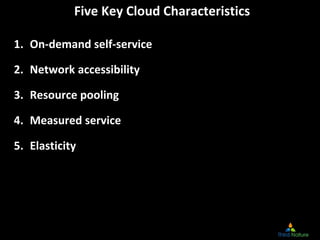 Five Key Cloud Characteristics
1. On‐demand self‐service
2. Network accessibility
3. Resource pooling
4. Measured service
5. Elasticity
 