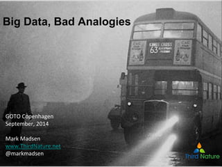 Big Data, Bad Analogies
GOTO Copenhagen
September, 2014
Mark Madsen
www.ThirdNature.net
@markmadsen
 