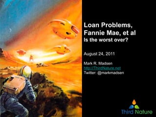 Loan Problems,
Fannie Mae, et al
Is the worst over?

August 24, 2011

Mark R. Madsen
http://ThirdNature.net
Twitter: @markmadsen
 