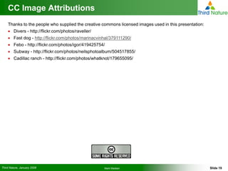 CC Image Attributions
    Thanks to the people who supplied the creative commons licensed images used in this presentation:
    • Divers - http://flickr.com/photos/raveller/
    • Fast dog - http://flickr.com/photos/marinacvinhal/379111290/
    • Febo - http://flickr.com/photos/igor/419425754/
    • Subway - http://flickr.com/photos/neilsphotoalbum/504517855/
    • Cadillac ranch - http://flickr.com/photos/whatknot/179655095/




Third Nature, January 2008                          Mark Madsen                                         Slide 19
 