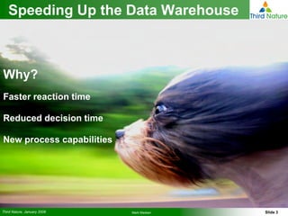 Speeding Up the Data Warehouse



Why?
Faster reaction time

Reduced decision time

New process capabilities




Third Nature, January 2008   Mark Madsen   Slide 3
 