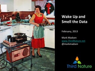 Wake Up and 
Smell the Data
February, 2013
Mark Madsen
www.ThirdNature.net
@markmadsen
 