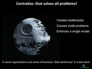 Centralize: that solves all problems!
Creates bottlenecks
Causes scale problems
Enforces a single model
In some organizati...