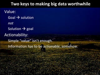 Two keys to making big data worthwhile
Value:
Goal  solution
not
Solution  goal
Actionability:
Simple “value” isn’t enough...