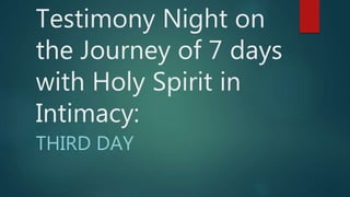 Testimony Night on
the Journey of 7 days
with Holy Spirit in
Intimacy:
THIRD DAY
 